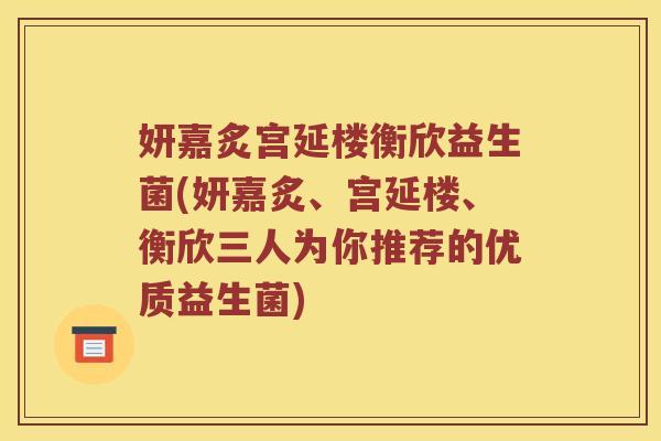 妍嘉炙宫延楼衡欣益生菌(妍嘉炙、宫延楼、衡欣三人为你推荐的优质益生菌)