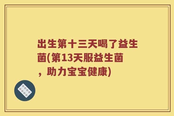 出生第十三天喝了益生菌(第13天服益生菌，助力宝宝健康)