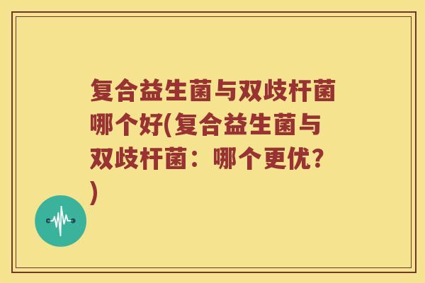 复合益生菌与双歧杆菌哪个好(复合益生菌与双歧杆菌：哪个更优？)