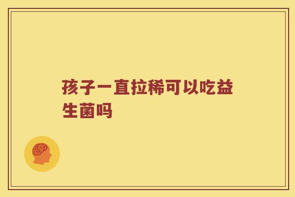 孩子一直拉稀可以吃益生菌吗