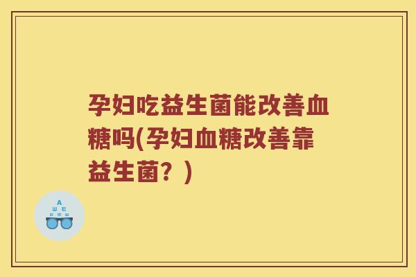 孕妇吃益生菌能改善吗(孕妇改善靠益生菌?) 孕妇吃益生菌能改善吗(孕妇改善靠益生菌?)