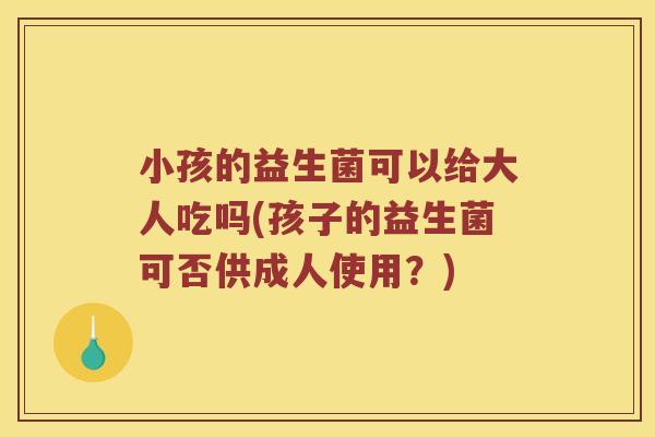 小孩的益生菌可以给大人吃吗(孩子的益生菌可否供成人使用？)