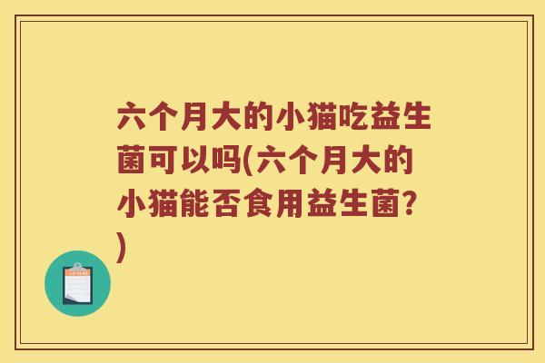六个月大的小猫吃益生菌可以吗(六个月大的小猫能否食用益生菌？)
