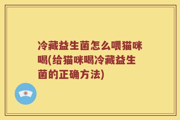 冷藏益生菌怎么喂猫咪喝(给猫咪喝冷藏益生菌的正确方法)