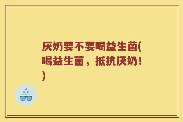 厌奶要不要喝益生菌(喝益生菌,抵抗厌奶!) 厌奶要不要喝益生菌(喝益生菌,抵抗厌奶!)