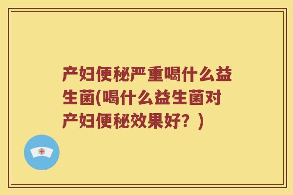 产妇便秘严重喝什么益生菌(喝什么益生菌对产妇便秘效果好？)