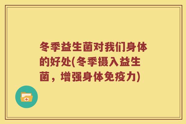 冬季益生菌对我们身体的好处(冬季摄入益生菌,增强身体力) 冬季益生菌对我们身体的好处(冬季摄入益生菌,增强身体力)
