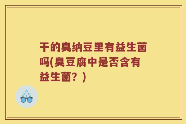 干的臭纳豆里有益生菌吗(臭豆腐中是否含有益生菌？)