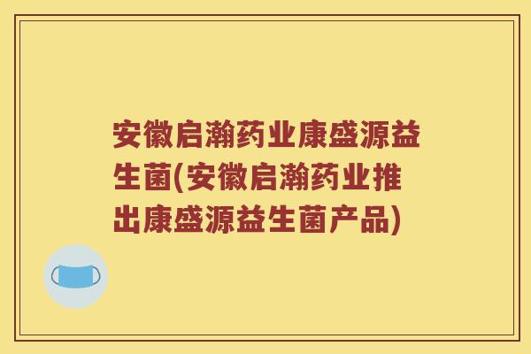 安徽启瀚药业康盛源益生菌(安徽启瀚药业推出康盛源益生菌产品) 安徽启瀚药业康盛源益生菌(安徽启瀚药业推出康盛源益生菌产品)