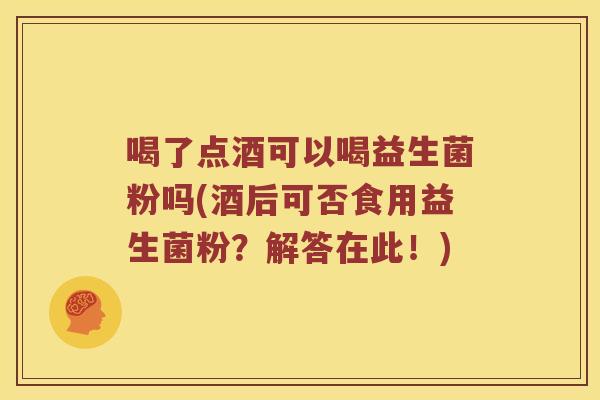 喝了点酒可以喝益生菌粉吗(酒后可否食用益生菌粉？解答在此！)