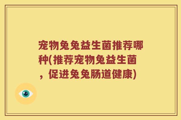 宠物兔兔益生菌推荐哪种(推荐宠物兔益生菌,促进兔兔肠道健康) 宠物兔兔益生菌推荐哪种(推荐宠物兔益生菌,促进兔兔肠道健康)