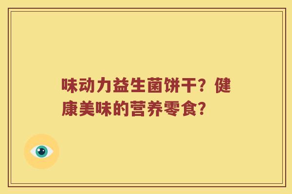 味动力益生菌饼干？健康美味的营养零食？