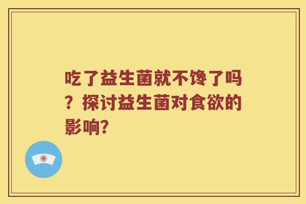 吃了益生菌就不馋了吗？探讨益生菌对食欲的影响？