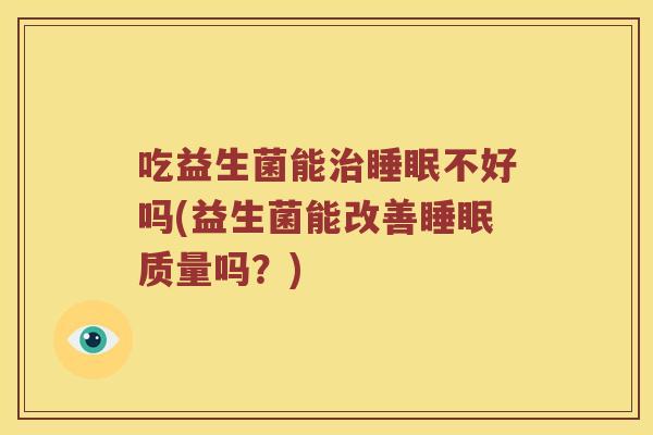 吃益生菌能治睡眠不好吗(益生菌能改善睡眠质量吗？)