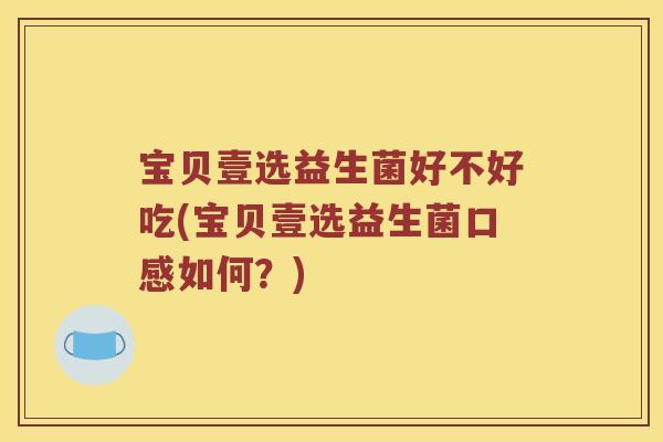 宝贝壹选益生菌好不好吃(宝贝壹选益生菌口感如何？)