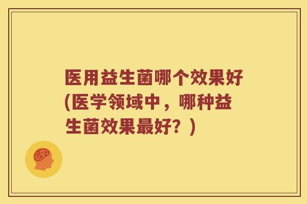 医用益生菌哪个效果好(医学领域中，哪种益生菌效果最好？)