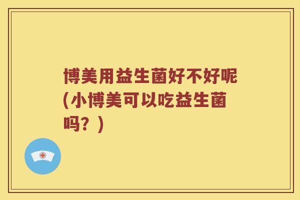 博美用益生菌好不好呢(小博美可以吃益生菌吗？)