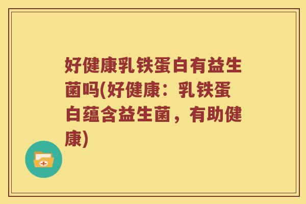 好健康乳铁蛋白有益生菌吗(好健康：乳铁蛋白蕴含益生菌，有助健康)