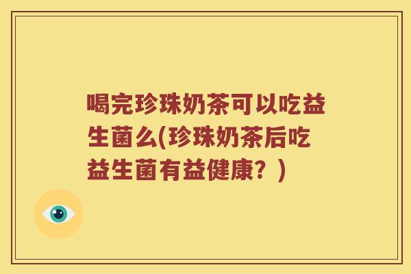 喝完珍珠奶茶可以吃益生菌么(珍珠奶茶后吃益生菌有益健康？)