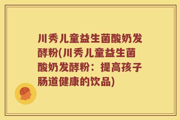 川秀儿童益生菌酸奶发酵粉(川秀儿童益生菌酸奶发酵粉：提高孩子肠道健康的饮品)