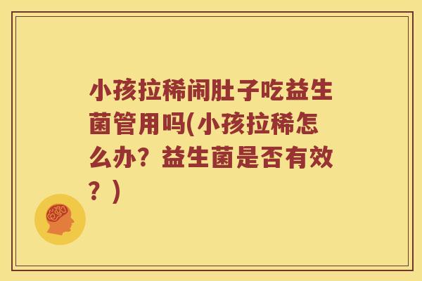 小孩拉稀闹肚子吃益生菌管用吗(小孩拉稀怎么办？益生菌是否有效？)