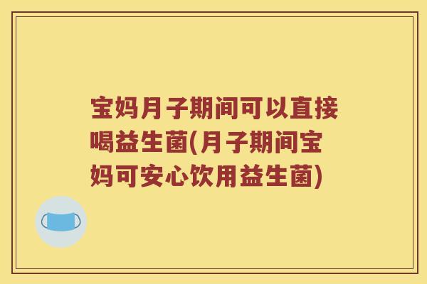 宝妈月子期间可以直接喝益生菌(月子期间宝妈可安心饮用益生菌)
