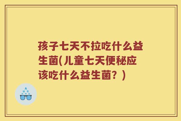 孩子七天不拉吃什么益生菌(儿童七天应该吃什么益生菌？)