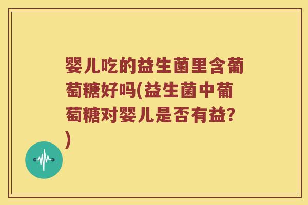 婴儿吃的益生菌里含葡萄糖好吗(益生菌中葡萄糖对婴儿是否有益？)