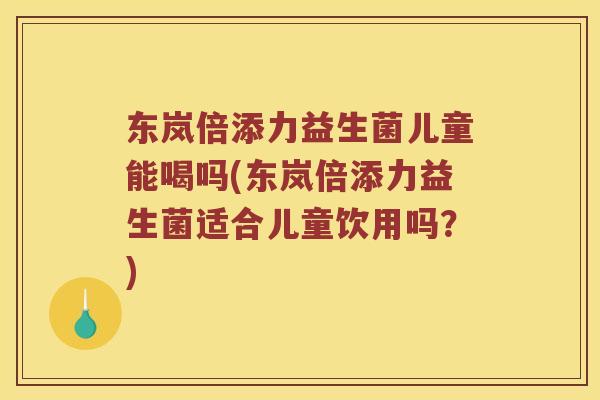 东岚倍添力益生菌儿童能喝吗(东岚倍添力益生菌适合儿童饮用吗？)