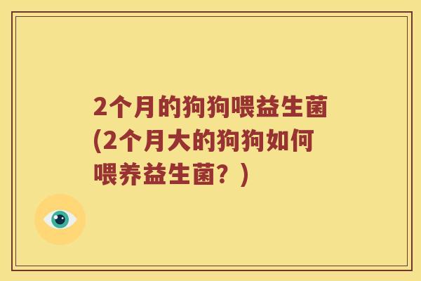 2个月的狗狗喂益生菌(2个月大的狗狗如何喂养益生菌？)