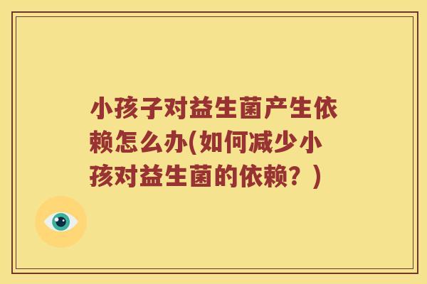 小孩子对益生菌产生依赖怎么办(如何减少小孩对益生菌的依赖？)