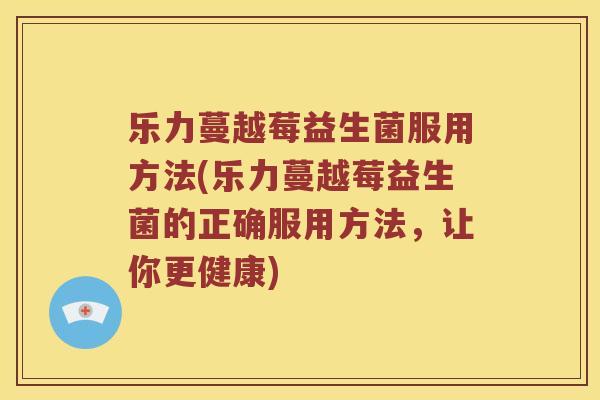乐力蔓越莓益生菌服用方法(乐力蔓越莓益生菌的正确服用方法,让你更健康) 乐力蔓越莓益生菌服用方法(乐力蔓越莓益生菌的正确服用方法,让你更健康)