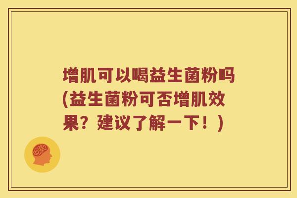 增肌可以喝益生菌粉吗(益生菌粉可否增肌效果？建议了解一下！)