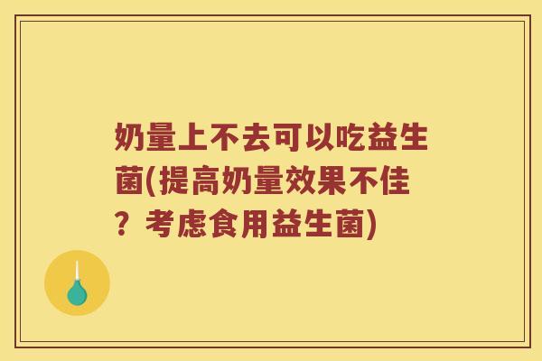 奶量上不去可以吃益生菌(提高奶量效果不佳？考虑食用益生菌)