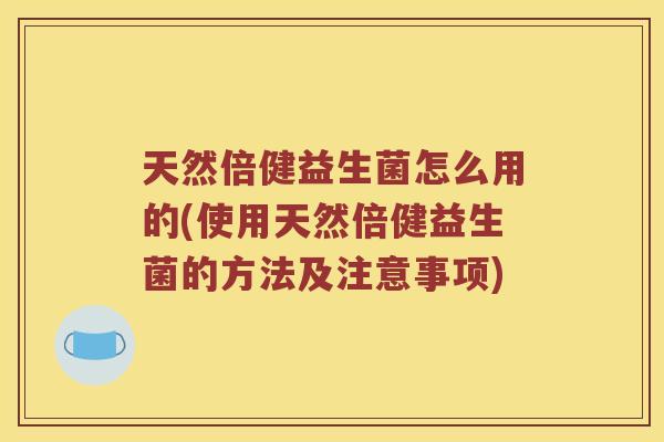 天然倍健益生菌怎么用的(使用天然倍健益生菌的方法及注意事项)