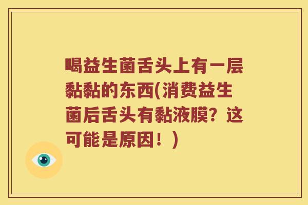 喝益生菌舌头上有一层黏黏的东西(消费益生菌后舌头有黏液膜?这可能是原因!) 喝益生菌舌头上有一层黏黏的东西(消费益生菌后舌头有黏液膜?这可能是原因!)