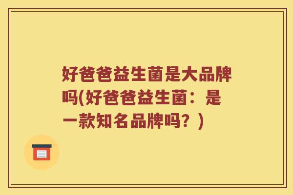 好爸爸益生菌是大品牌吗(好爸爸益生菌：是一款知名品牌吗？)