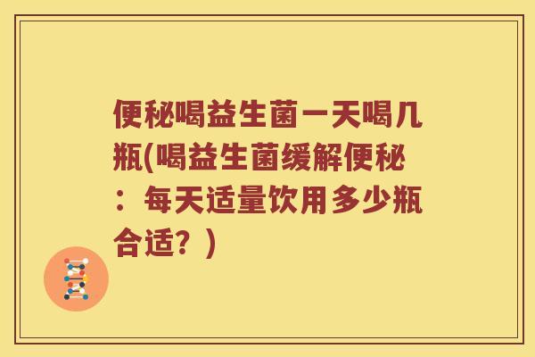 喝益生菌一天喝几瓶(喝益生菌缓解:每天适量饮用多少瓶合适?) 喝益生菌一天喝几瓶(喝益生菌缓解:每天适量饮用多少瓶合适?)