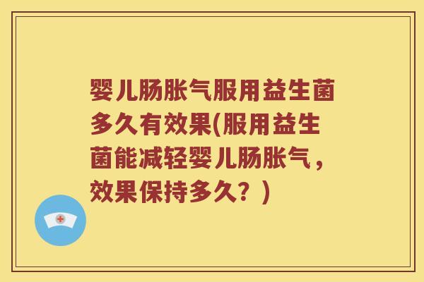 婴儿肠胀气服用益生菌多久有效果(服用益生菌能减轻婴儿肠胀气，效果保持多久？)