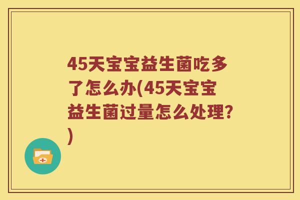 45天宝宝益生菌吃多了怎么办(45天宝宝益生菌过量怎么处理？)