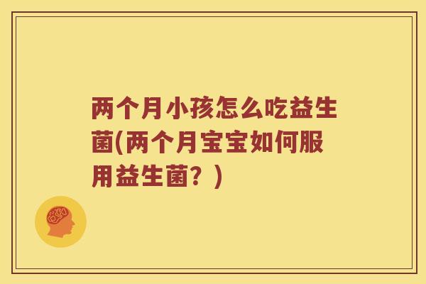 两个月小孩怎么吃益生菌(两个月宝宝如何服用益生菌？)
