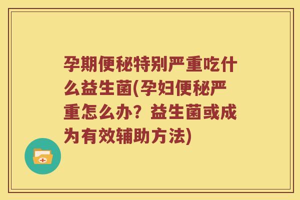 孕期便秘特别严重吃什么益生菌(孕妇便秘严重怎么办？益生菌或成为有效辅助方法)
