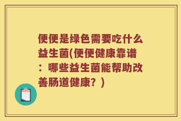 便便是绿色需要吃什么益生菌(便便健康靠谱：哪些益生菌能帮助改善肠道健康？)