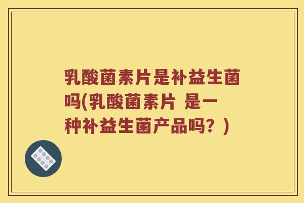乳酸菌素片是补益生菌吗(乳酸菌素片 是一种补益生菌产品吗？)
