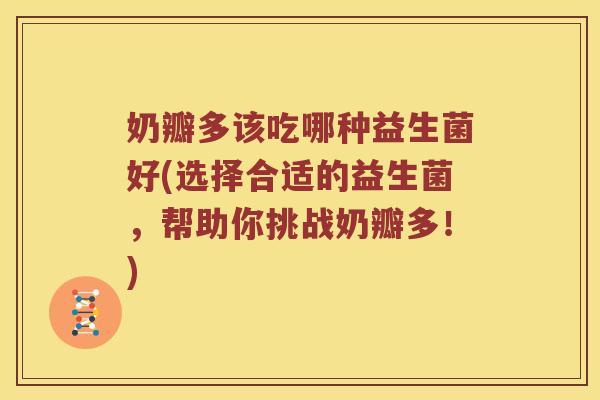 奶瓣多该吃哪种益生菌好(选择合适的益生菌，帮助你挑战奶瓣多！)