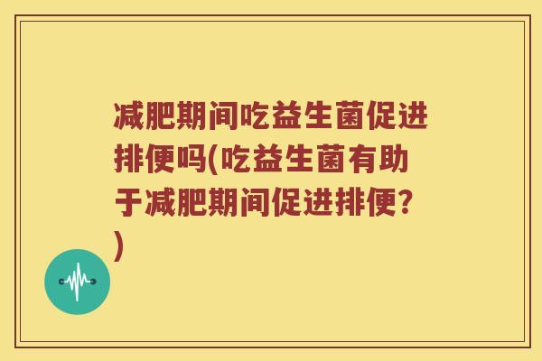 减肥期间吃益生菌促进排便吗(吃益生菌有助于减肥期间促进排便？)