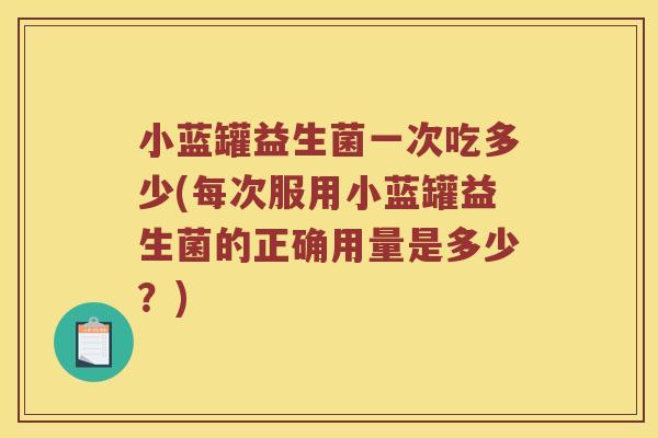 小蓝罐益生菌一次吃多少(每次服用小蓝罐益生菌的正确用量是多少?) 小蓝罐益生菌一次吃多少(每次服用小蓝罐益生菌的正确用量是多少?)
