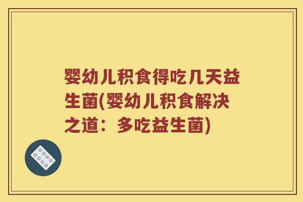 婴幼儿积食得吃几天益生菌(婴幼儿积食解决之道：多吃益生菌)