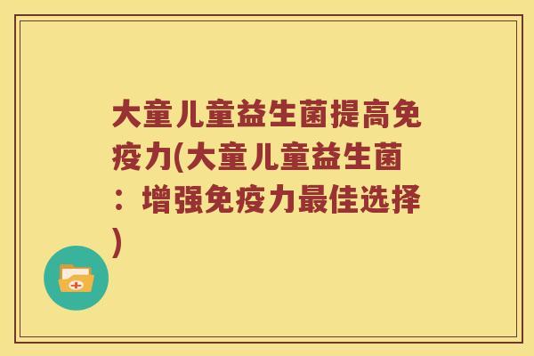 大童儿童益生菌提高免疫力(大童儿童益生菌：增强免疫力最佳选择)