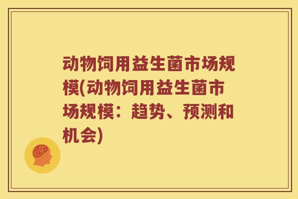 动物饲用益生菌市场规模(动物饲用益生菌市场规模:趋势、预测和机会) 动物饲用益生菌市场规模(动物饲用益生菌市场规模:趋势、预测和机会)